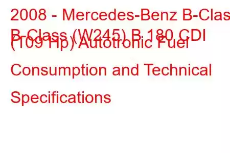 2008 - Mercedes-Benz B-Class
B-Class (W245) B 180 CDI (109 Hp) Autotronic Fuel Consumption and Technical Specifications