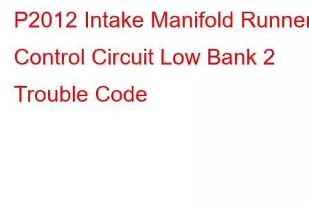 P2012 Intake Manifold Runner Control Circuit Low Bank 2 Trouble Code