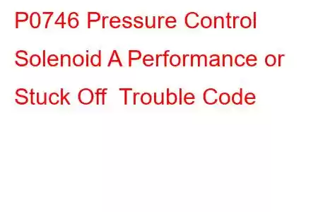 P0746 Pressure Control Solenoid A Performance or Stuck Off Trouble Code