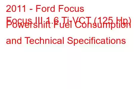 2011 - Ford Focus
Focus III 1.6 Ti-VCT (125 Hp) Powershift Fuel Consumption and Technical Specifications