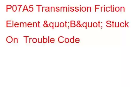 P07A5 Transmission Friction Element "B" Stuck On Trouble Code