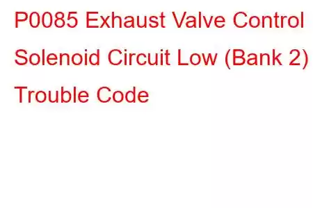 P0085 Exhaust Valve Control Solenoid Circuit Low (Bank 2) Trouble Code