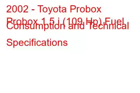 2002 - Toyota Probox
Probox 1.5 i (109 Hp) Fuel Consumption and Technical Specifications