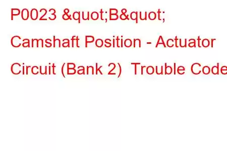 P0023 "B" Camshaft Position - Actuator Circuit (Bank 2) Trouble Code