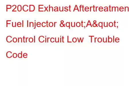 P20CD Exhaust Aftertreatment Fuel Injector "A" Control Circuit Low Trouble Code