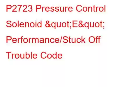 P2723 Pressure Control Solenoid "E" Performance/Stuck Off Trouble Code