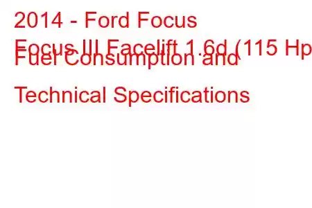 2014 - Ford Focus
Focus III Facelift 1.6d (115 Hp) Fuel Consumption and Technical Specifications