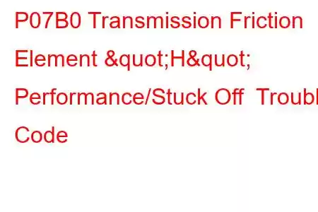 P07B0 Transmission Friction Element "H" Performance/Stuck Off Trouble Code