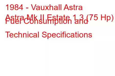 1984 - Vauxhall Astra
Astra Mk II Estate 1.3 (75 Hp) Fuel Consumption and Technical Specifications