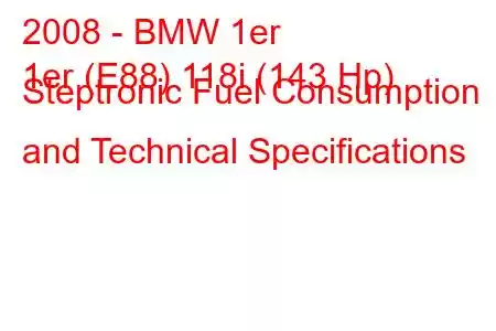 2008 - BMW 1er
1er (E88) 118i (143 Hp) Steptronic Fuel Consumption and Technical Specifications