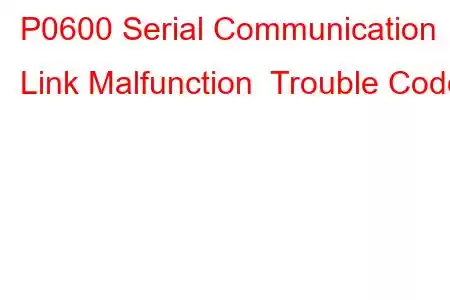 P0600 Serial Communication Link Malfunction Trouble Code