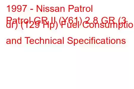 1997 - Nissan Patrol
Patrol GR II (Y61) 2.8 GR (3 dr) (129 Hp) Fuel Consumption and Technical Specifications