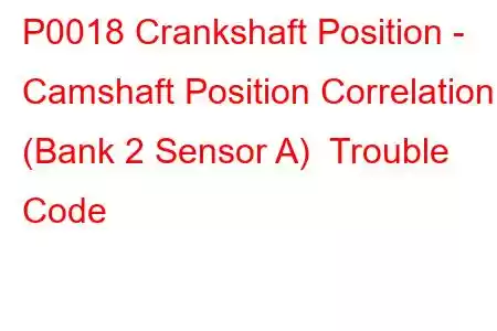 P0018 Crankshaft Position - Camshaft Position Correlation (Bank 2 Sensor A) Trouble Code