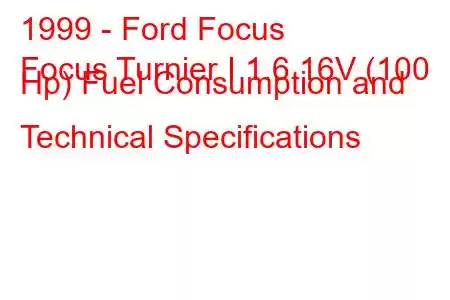 1999 - Ford Focus
Focus Turnier I 1.6 16V (100 Hp) Fuel Consumption and Technical Specifications