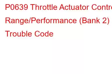 P0639 Throttle Actuator Control Range/Performance (Bank 2) Trouble Code