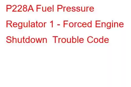  P228A Fuel Pressure Regulator 1 - Forced Engine Shutdown Trouble Code