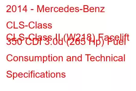 2014 - Mercedes-Benz CLS-Class
CLS-Class II (W218) Facelift 350 CDI 3.0d (265 Hp) Fuel Consumption and Technical Specifications