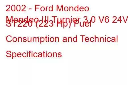 2002 - Ford Mondeo
Mondeo III Turnier 3.0 V6 24V ST220 (223 Hp) Fuel Consumption and Technical Specifications