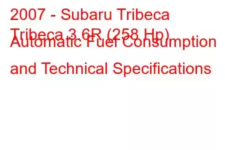 2007 - Subaru Tribeca
Tribeca 3.6R (258 Hp) Automatic Fuel Consumption and Technical Specifications