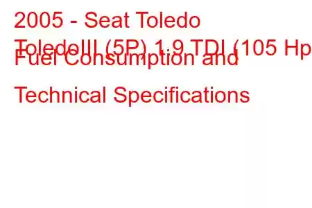 2005 - Seat Toledo
ToledoIII (5P) 1.9 TDI (105 Hp) Fuel Consumption and Technical Specifications