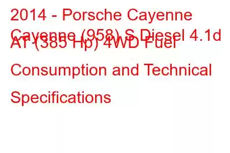 2014 - Porsche Cayenne
Cayenne (958) S Diesel 4.1d AT (385 Hp) 4WD Fuel Consumption and Technical Specifications