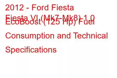 2012 - Ford Fiesta
Fiesta VI (Mk7-Mk8) 1.0 EcoBoost (125 Hp) Fuel Consumption and Technical Specifications