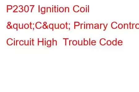 P2307 Ignition Coil "C" Primary Control Circuit High Trouble Code