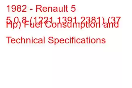 1982 - Renault 5
5 0.8 (1221,1391,2381) (37 Hp) Fuel Consumption and Technical Specifications