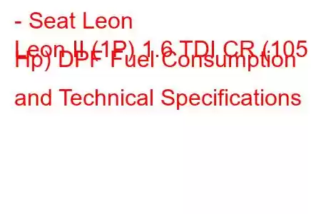 - Seat Leon
Leon II (1P) 1.6 TDI CR (105 Hp) DPF Fuel Consumption and Technical Specifications