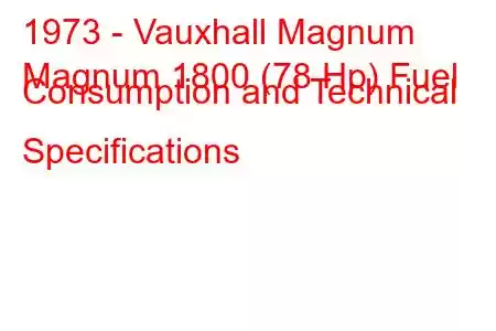 1973 - Vauxhall Magnum
Magnum 1800 (78 Hp) Fuel Consumption and Technical Specifications