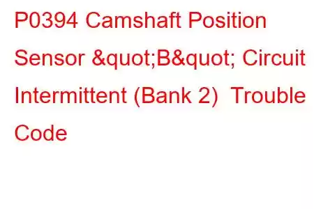 P0394 Camshaft Position Sensor "B" Circuit Intermittent (Bank 2) Trouble Code