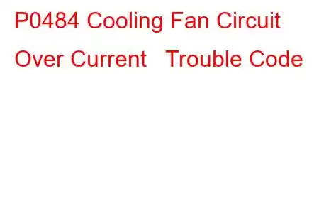 P0484 Cooling Fan Circuit Over Current Trouble Code