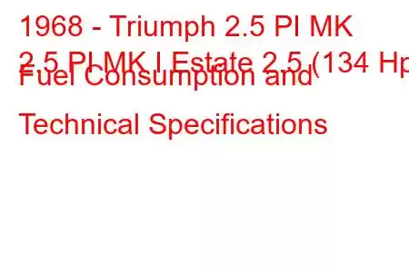 1968 - Triumph 2.5 PI MK
2.5 PI MK I Estate 2.5 (134 Hp) Fuel Consumption and Technical Specifications