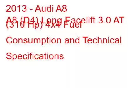 2013 - Audi A8
A8 (D4) Long Facelift 3.0 AT (310 Hp) 4x4 Fuel Consumption and Technical Specifications