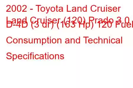 2002 - Toyota Land Cruiser
Land Cruiser (120) Prado 3.0 D-4D (3 dr) (163 Hp) 120 Fuel Consumption and Technical Specifications