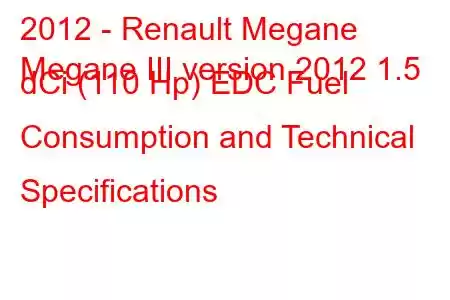 2012 - Renault Megane
Megane III version 2012 1.5 dCi (110 Hp) EDC Fuel Consumption and Technical Specifications