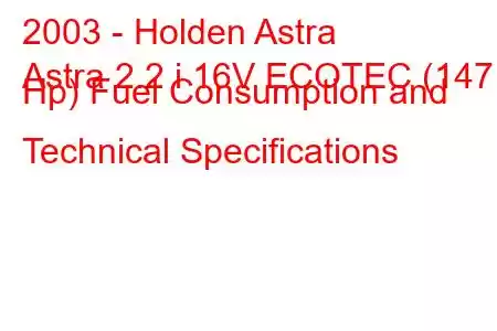 2003 - Holden Astra
Astra 2.2 i 16V ECOTEC (147 Hp) Fuel Consumption and Technical Specifications