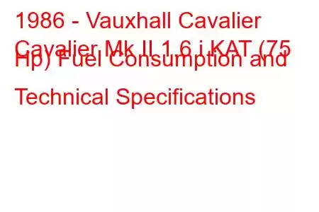 1986 - Vauxhall Cavalier
Cavalier Mk II 1.6 i KAT (75 Hp) Fuel Consumption and Technical Specifications