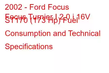 2002 - Ford Focus
Focus Turnier I 2.0 i 16V ST170 (173 Hp) Fuel Consumption and Technical Specifications