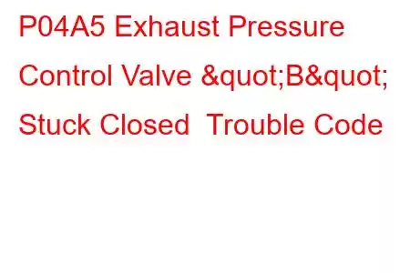 P04A5 Exhaust Pressure Control Valve "B" Stuck Closed Trouble Code