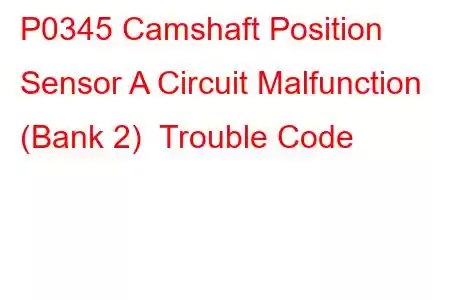 P0345 Camshaft Position Sensor A Circuit Malfunction (Bank 2) Trouble Code