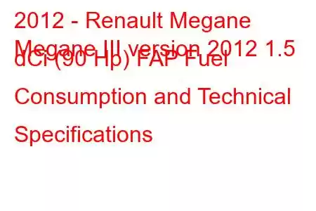 2012 - Renault Megane
Megane III version 2012 1.5 dCi (90 Hp) FAP Fuel Consumption and Technical Specifications