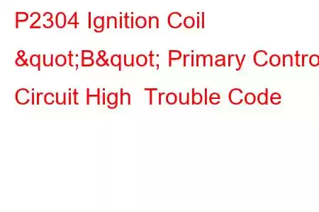 P2304 Ignition Coil "B" Primary Control Circuit High Trouble Code