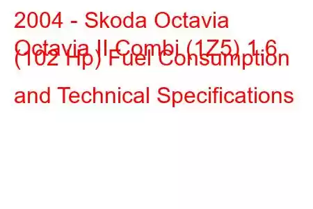 2004 - Skoda Octavia
Octavia II Combi (1Z5) 1.6 (102 Hp) Fuel Consumption and Technical Specifications