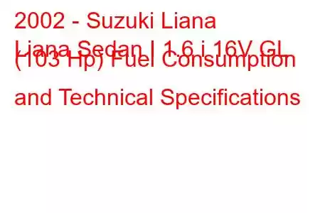 2002 - Suzuki Liana
Liana Sedan I 1.6 i 16V GL (103 Hp) Fuel Consumption and Technical Specifications