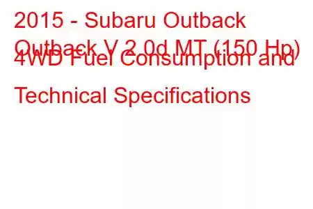 2015 - Subaru Outback
Outback V 2.0d MT (150 Hp) 4WD Fuel Consumption and Technical Specifications