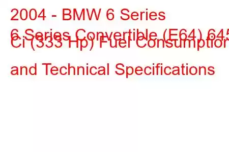 2004 - BMW 6 Series
6 Series Convertible (E64) 645 Ci (333 Hp) Fuel Consumption and Technical Specifications