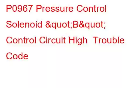 P0967 Pressure Control Solenoid "B" Control Circuit High Trouble Code