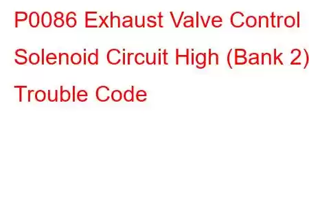 P0086 Exhaust Valve Control Solenoid Circuit High (Bank 2) Trouble Code