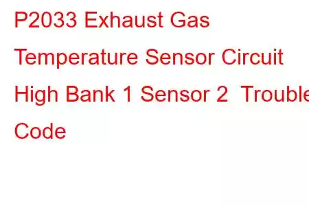 P2033 Exhaust Gas Temperature Sensor Circuit High Bank 1 Sensor 2 Trouble Code